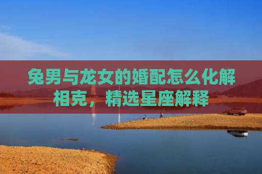 兔男与龙女的婚配怎么化解相克，精选星座解释