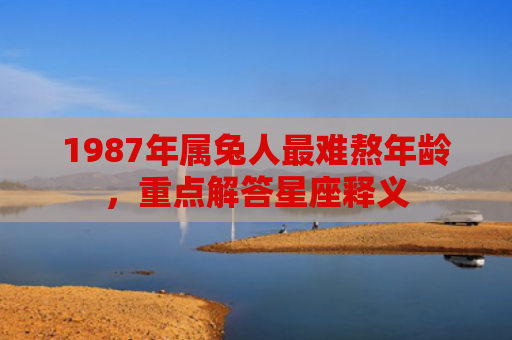 1987年属兔人最难熬年龄，重点解答星座释义