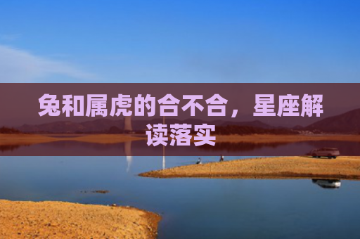 兔和属虎的合不合，星座解读落实