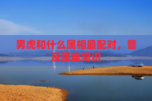 男虎和什么属相最配对，普及星座常识
