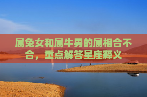 属兔女和属牛男的属相合不合，重点解答星座释义