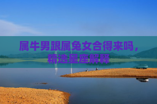属牛男跟属兔女合得来吗，精选星座解释
