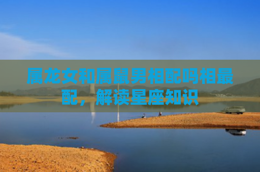 属龙女和属鼠男相配吗相最配，解读星座知识