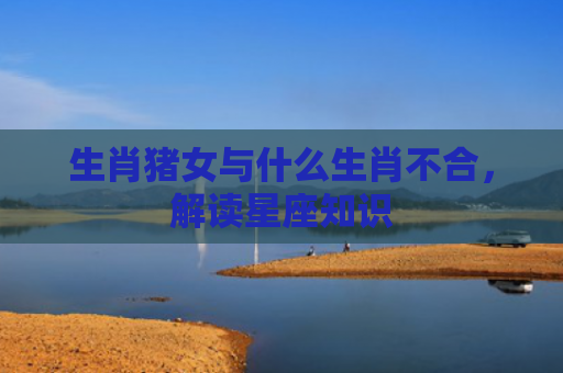 生肖猪女与什么生肖不合，解读星座知识