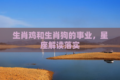 生肖鸡和生肖狗的事业，星座解读落实