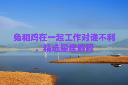兔和鸡在一起工作对谁不利，精选星座解释