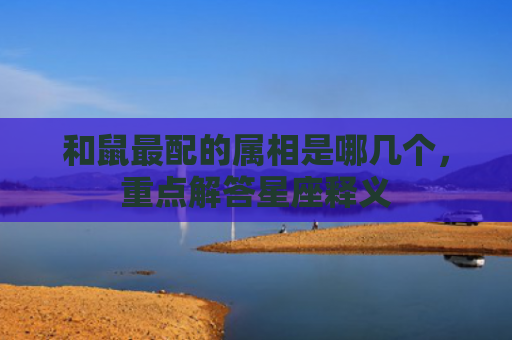 和鼠最配的属相是哪几个，重点解答星座释义