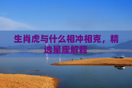 生肖虎与什么相冲相克，精选星座解释