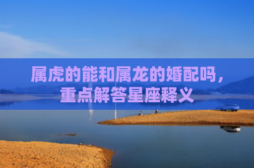 属虎的能和属龙的婚配吗，重点解答星座释义