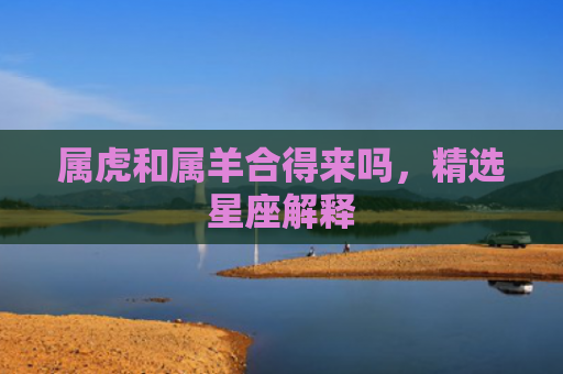 属虎和属羊合得来吗，精选星座解释