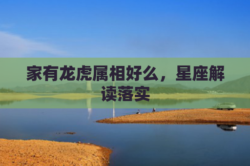 家有龙虎属相好么，星座解读落实