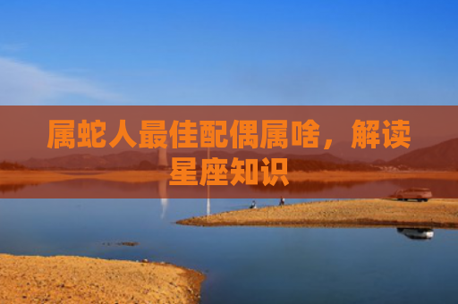 属蛇人最佳配偶属啥，解读星座知识