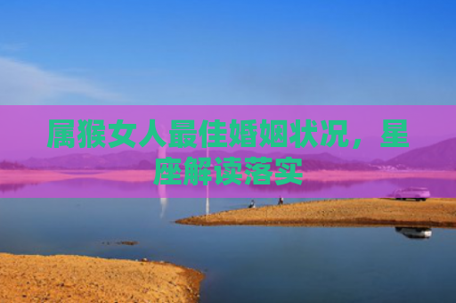 属猴女人最佳婚姻状况，星座解读落实