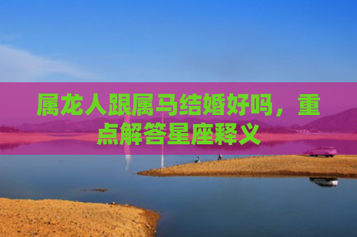 属龙人跟属马结婚好吗，重点解答星座释义