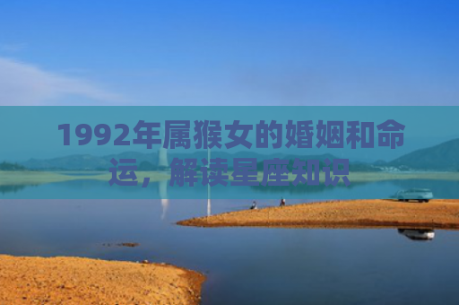 1992年属猴女的婚姻和命运，解读星座知识
