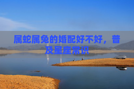 属蛇属兔的婚配好不好，普及星座常识