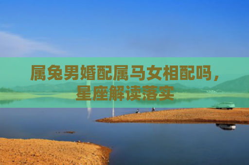 属兔男婚配属马女相配吗，星座解读落实