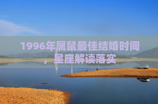 1996年属鼠最佳结婚时间，星座解读落实