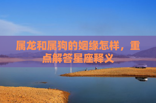 属龙和属狗的姻缘怎样，重点解答星座释义