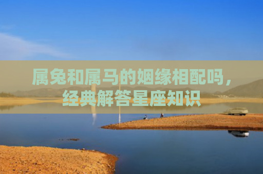 属兔和属马的姻缘相配吗，经典解答星座知识