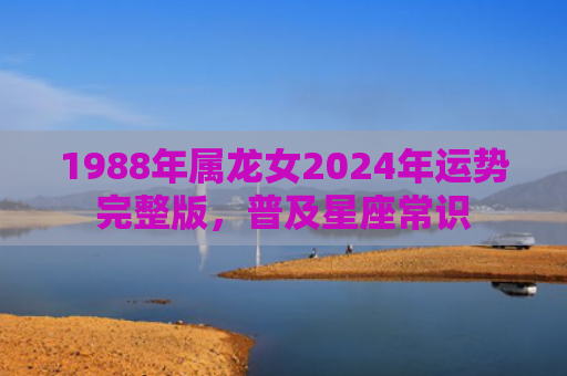 1988年属龙女2024年运势完整版，普及星座常识