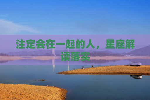 注定会在一起的人，星座解读落实