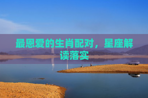 最恩爱的生肖配对，星座解读落实