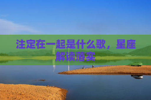 注定在一起是什么歌，星座解读落实
