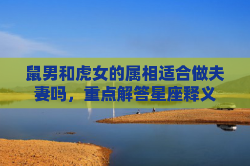 鼠男和虎女的属相适合做夫妻吗，重点解答星座释义