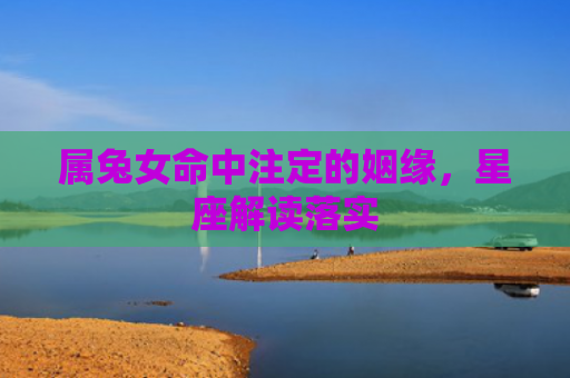 属兔女命中注定的姻缘，星座解读落实