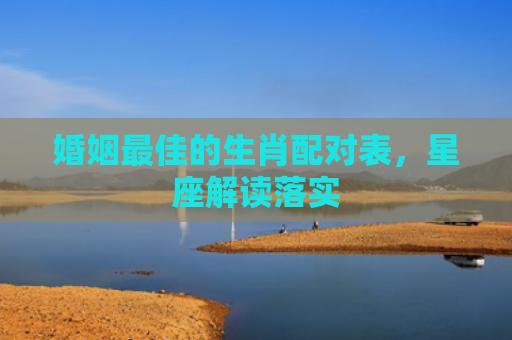 婚姻最佳的生肖配对表，星座解读落实