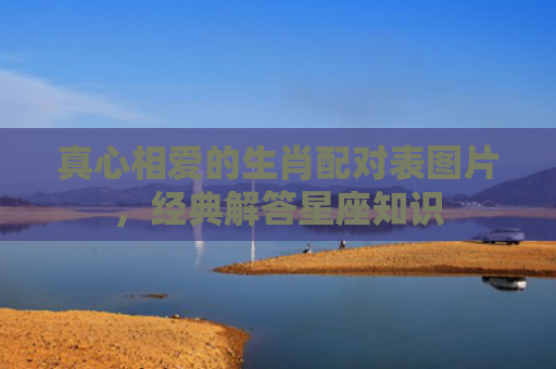 真心相爱的生肖配对表图片，经典解答星座知识