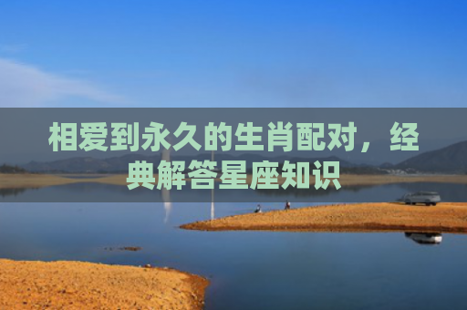 相爱到永久的生肖配对，经典解答星座知识