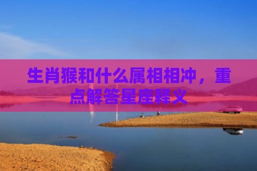 生肖猴和什么属相相冲，重点解答星座释义