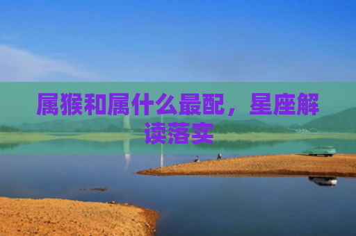 属猴和属什么最配，星座解读落实