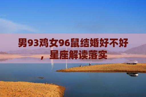 男93鸡女96鼠结婚好不好，星座解读落实