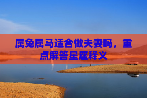 属兔属马适合做夫妻吗，重点解答星座释义