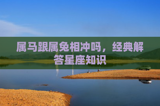 属马跟属兔相冲吗，经典解答星座知识
