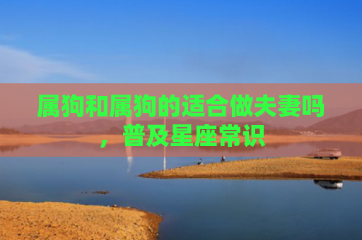 属狗和属狗的适合做夫妻吗，普及星座常识
