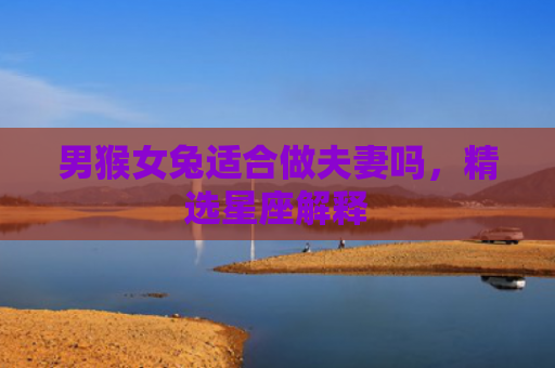 男猴女兔适合做夫妻吗，精选星座解释