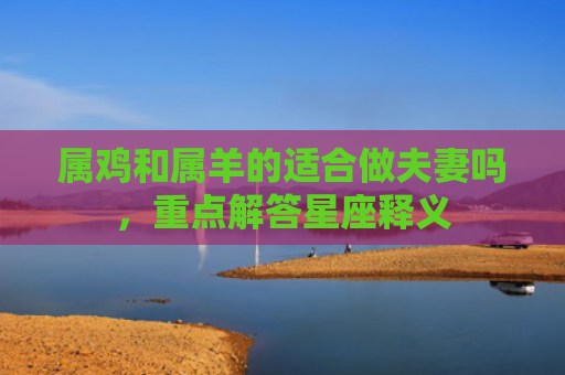 属鸡和属羊的适合做夫妻吗，重点解答星座释义