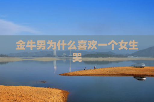 金牛男为什么喜欢一个女生哭