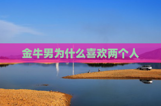 金牛男为什么喜欢两个人