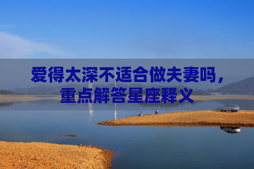 爱得太深不适合做夫妻吗，重点解答星座释义