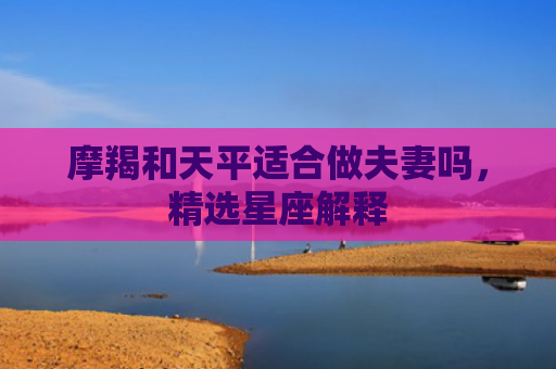 摩羯和天平适合做夫妻吗，精选星座解释