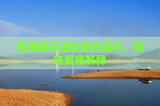 属龙属马适合做夫妻吗，精选星座解释