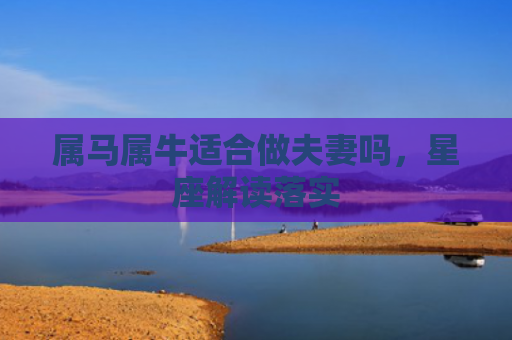 属马属牛适合做夫妻吗，星座解读落实