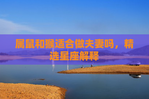 属鼠和猴适合做夫妻吗，精选星座解释