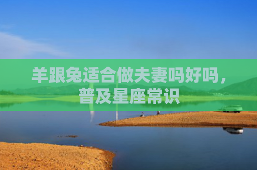 羊跟兔适合做夫妻吗好吗，普及星座常识