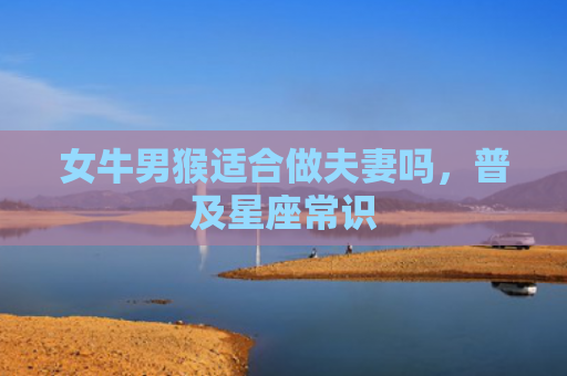 女牛男猴适合做夫妻吗，普及星座常识